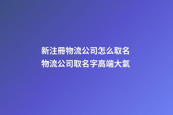 新注冊物流公司怎么取名 物流公司取名字高端大氣-第1張-公司起名-玄機派
